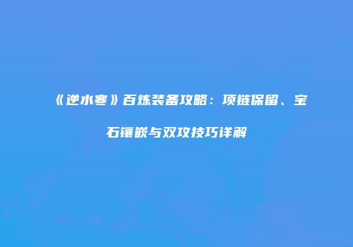 《逆水寒》百炼装备攻略：项链保留、宝石镶嵌与双攻技巧详解