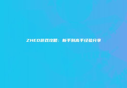 ZHED游戏攻略：新手到高手经验分享