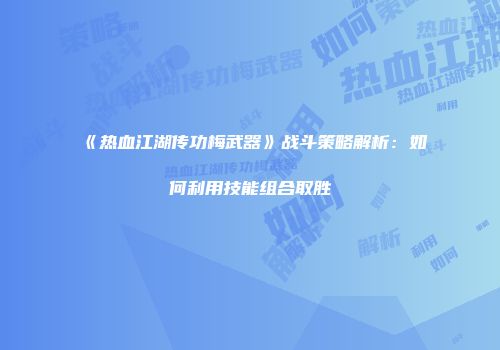 《热血江湖传功梅武器》战斗策略解析：如何利用技能组合取胜