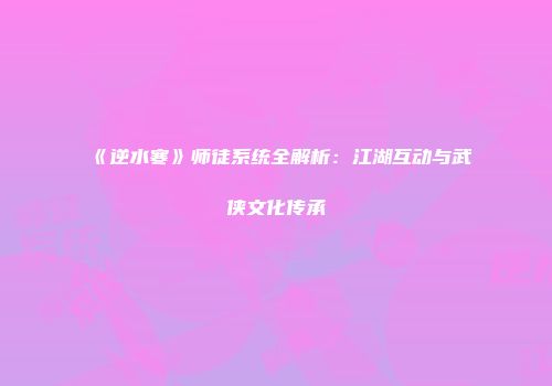 《逆水寒》师徒系统全解析：江湖互动与武侠文化传承