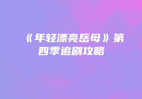 《年轻漂亮岳母》第四季追剧攻略