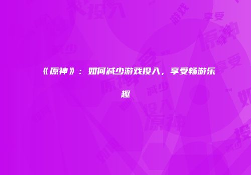 《原神》：如何减少游戏投入，享受畅游乐趣