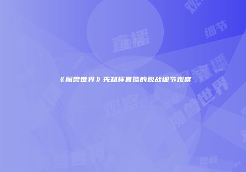 《魔兽世界》先知杯直播的观战细节观察