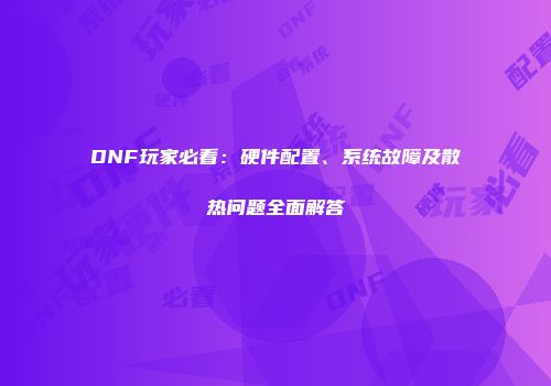 DNF玩家必看：硬件配置、系统故障及散热问题全面解答