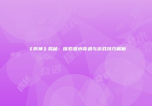 《原神》揭秘：探索潜水奇遇与游戏技巧解析