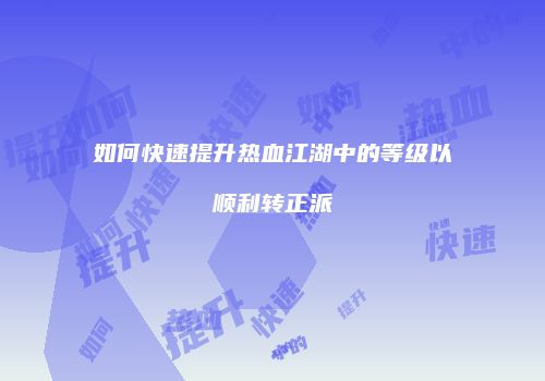 如何快速提升热血江湖中的等级以顺利转正派