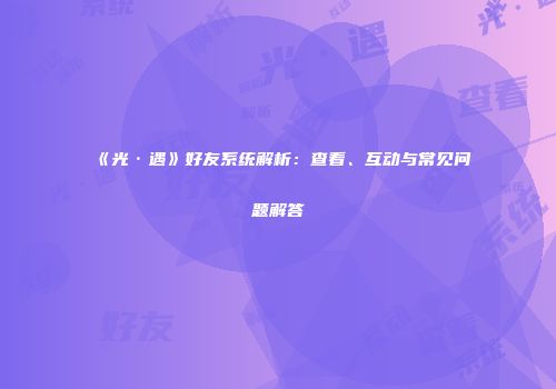 《光·遇》好友系统解析：查看、互动与常见问题解答