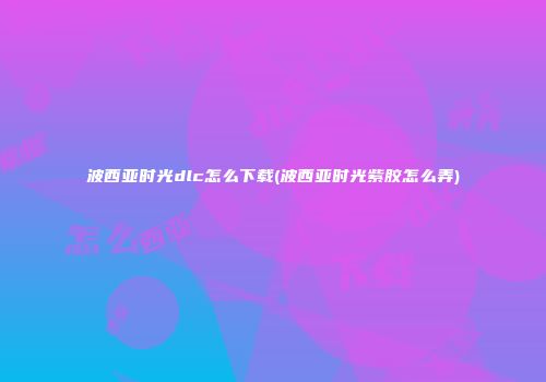 波西亚时光dlc怎么下载(波西亚时光紫胶怎么弄)