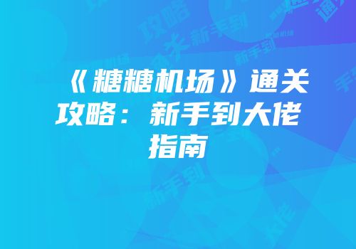 《糖糖机场》通关攻略：新手到大佬指南