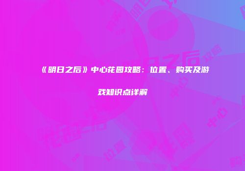 《明日之后》中心花园攻略：位置、购买及游戏知识点详解