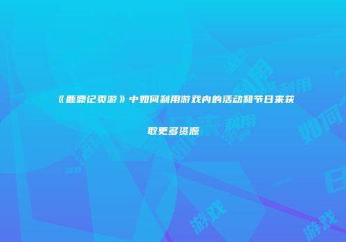 《鹿鼎记页游》中如何利用游戏内的活动和节日来获取更多资源