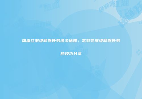 热血江湖级邪派任务通关秘籍：高效完成级邪派任务的技巧分享