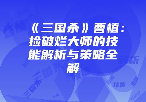 《三国杀》曹植：捡破烂大师的技能解析与策略全解