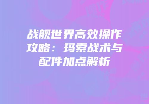 战舰世界高效操作攻略：玛索战术与配件加点解析