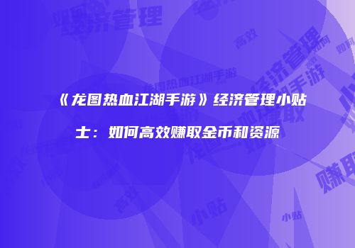 《龙图热血江湖手游》经济管理小贴士：如何高效赚取金币和资源