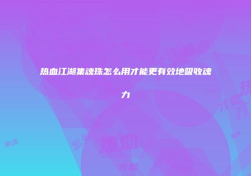 热血江湖集魂珠怎么用才能更有效地吸收魂力