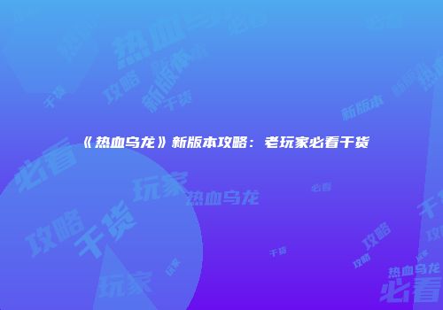 《热血乌龙》新版本攻略：老玩家必看干货