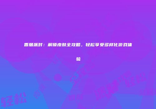 香肠派对：解锁皮肤全攻略，轻松享受多样化游戏体验