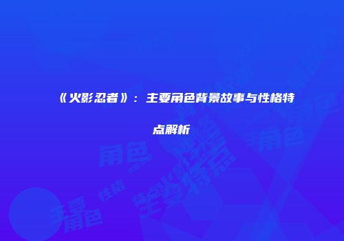 《火影忍者》：主要角色背景故事与性格特点解析