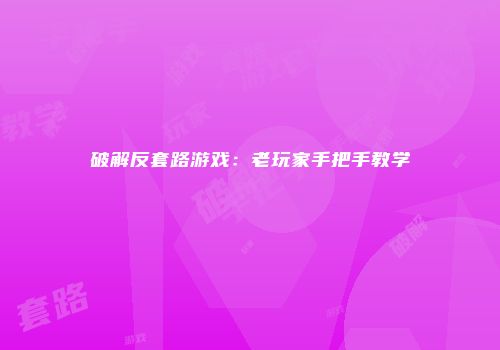 破解反套路游戏：老玩家手把手教学