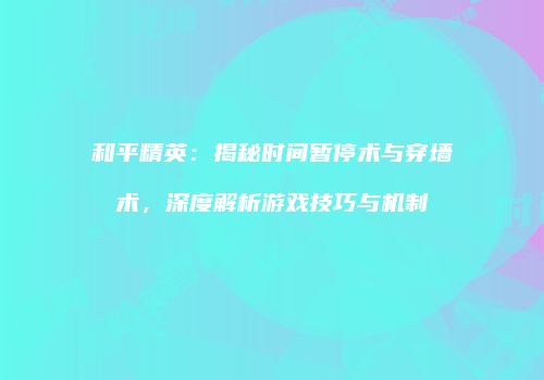 和平精英：揭秘时间暂停术与穿墙术，深度解析游戏技巧与机制