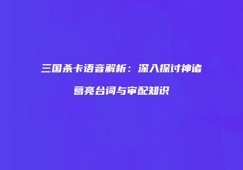 三国杀卡语音解析：深入探讨神诸葛亮台词与审配知识