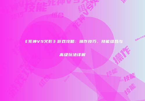 《死神VS火影》游戏攻略：操作技巧、技能组合与高级玩法详解