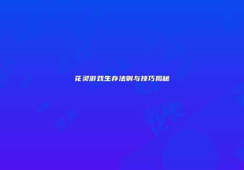 花灵游戏生存法则与技巧揭秘