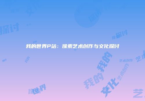我的世界P站：像素艺术创作与文化探讨