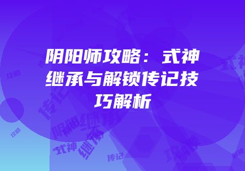 阴阳师攻略：式神继承与解锁传记技巧解析