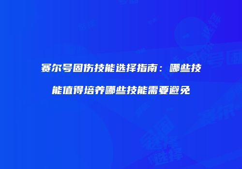 赛尔号固伤技能选择指南：哪些技能值得培养哪些技能需要避免