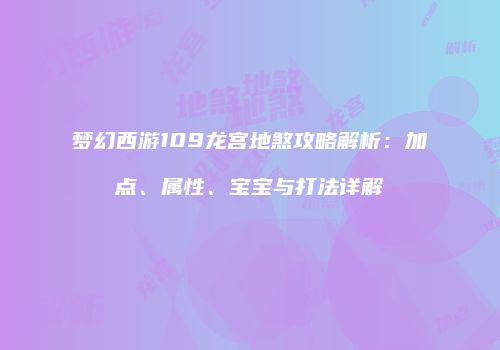 梦幻西游109龙宫地煞攻略解析：加点、属性、宝宝与打法详解