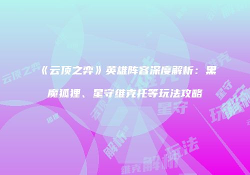 《云顶之弈》英雄阵容深度解析：黑魔狐狸、星守维克托等玩法攻略