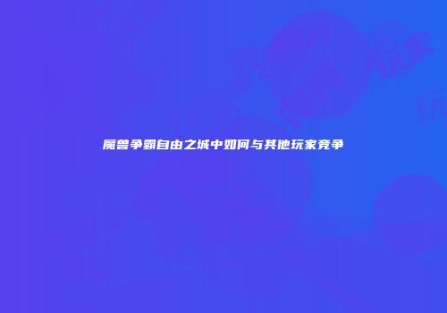 魔兽争霸自由之城中如何与其他玩家竞争