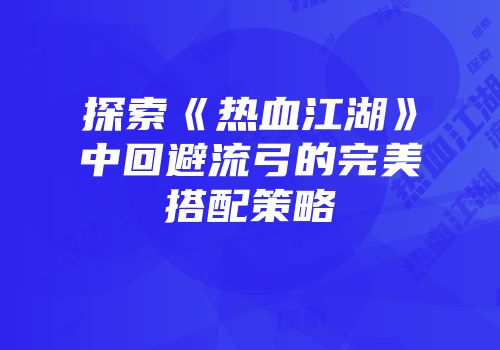 探索《热血江湖》中回避流弓的完美搭配策略