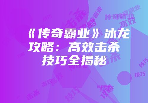 《传奇霸业》冰龙攻略：高效击杀技巧全揭秘