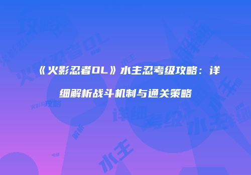 《火影忍者OL》水主忍考级攻略：详细解析战斗机制与通关策略