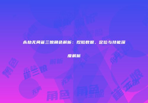 永劫无间崔三娘角色解析：捏脸数据、定位与技能深度解析