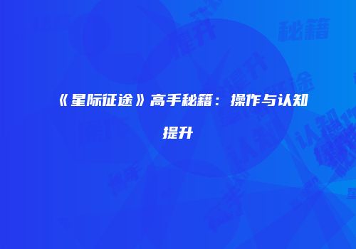 《星际征途》高手秘籍：操作与认知提升