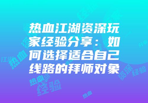 热血江湖资深玩家经验分享：如何选择适合自己线路的拜师对象