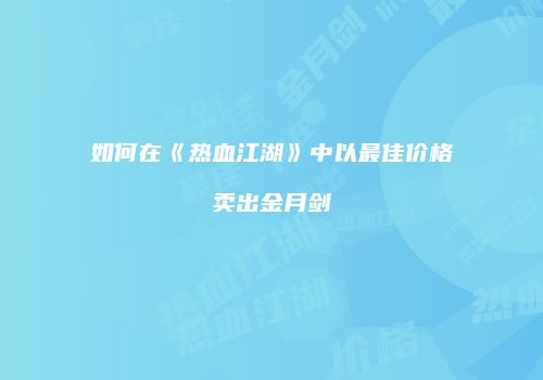 如何在《热血江湖》中以最佳价格卖出金月剑