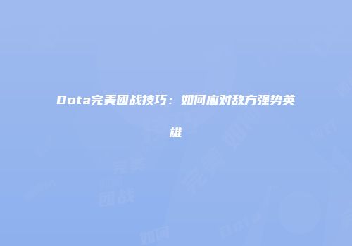 Dota完美团战技巧：如何应对敌方强势英雄