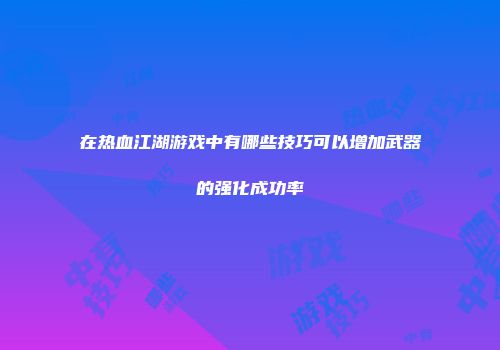 在热血江湖游戏中有哪些技巧可以增加武器的强化成功率