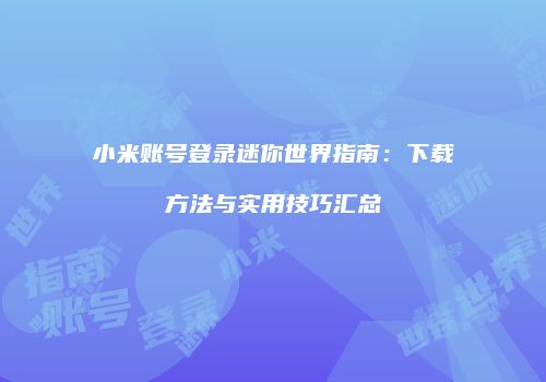 小米账号登录迷你世界指南：下载方法与实用技巧汇总