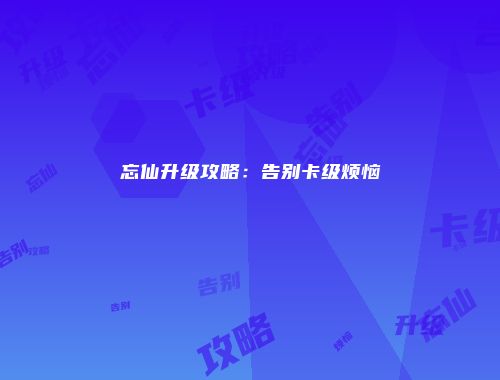 忘仙升级攻略：告别卡级烦恼