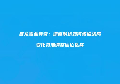 百龙霸业传奇：深度解析如何根据战局变化灵活调整仙位选择
