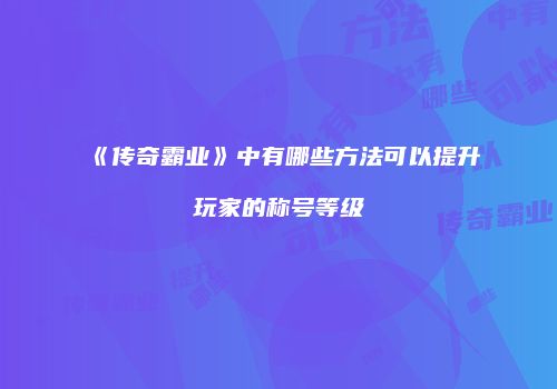 《传奇霸业》中有哪些方法可以提升玩家的称号等级
