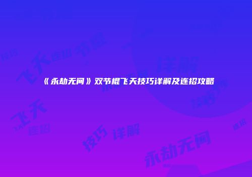 《永劫无间》双节棍飞天技巧详解及连招攻略