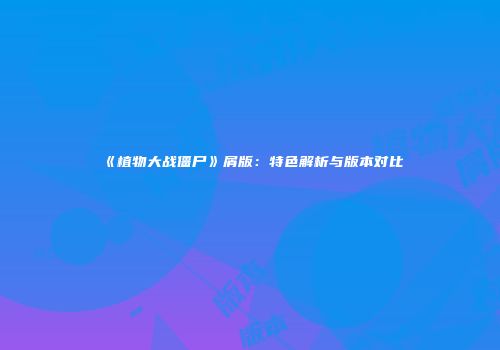 《植物大战僵尸》屑版：特色解析与版本对比