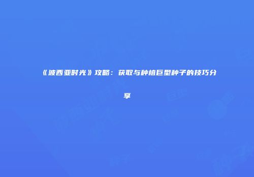 《波西亚时光》攻略：获取与种植巨型种子的技巧分享
